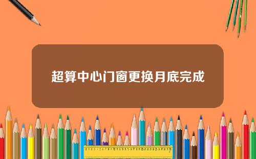超算中心门窗更换月底完成