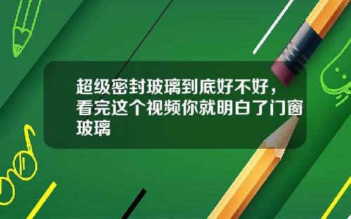 超级密封玻璃到底好不好，看完这个视频你就明白了门窗玻璃
