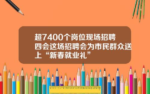 超7400个岗位现场招聘四会这场招聘会为市民群众送上“新春就业礼”