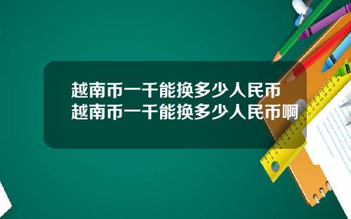 越南币一千能换多少人民币越南币一千能换多少人民币啊