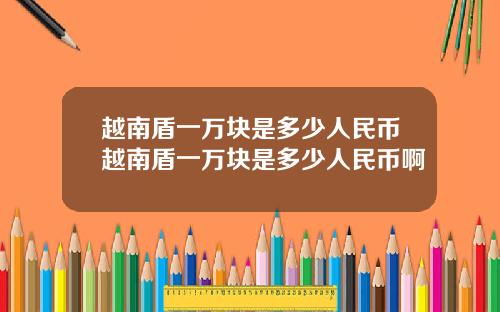 越南盾一万块是多少人民币越南盾一万块是多少人民币啊