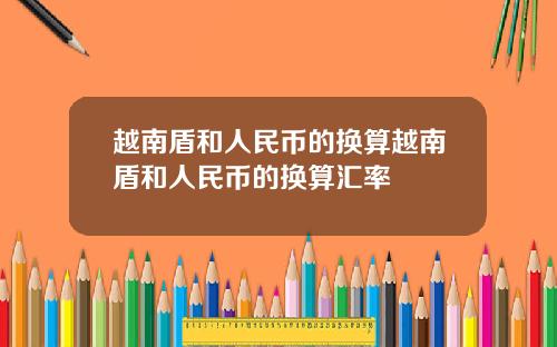 越南盾和人民币的换算越南盾和人民币的换算汇率
