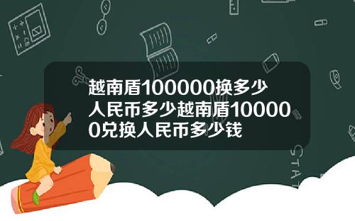 越南盾100000换多少人民币多少越南盾100000兑换人民币多少钱