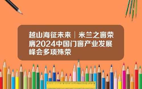 越山海征未来│米兰之窗荣膺2024中国门窗产业发展峰会多项殊荣
