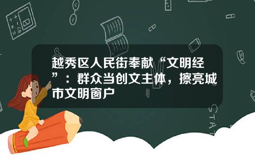 越秀区人民街奉献“文明经”:群众当创文主体,擦亮城市文明窗户