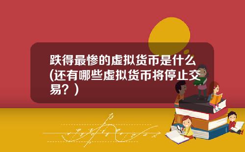 跌得最惨的虚拟货币是什么(还有哪些虚拟货币将停止交易?)