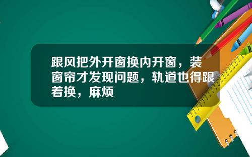 跟风把外开窗换内开窗，装窗帘才发现问题，轨道也得跟着换，麻烦