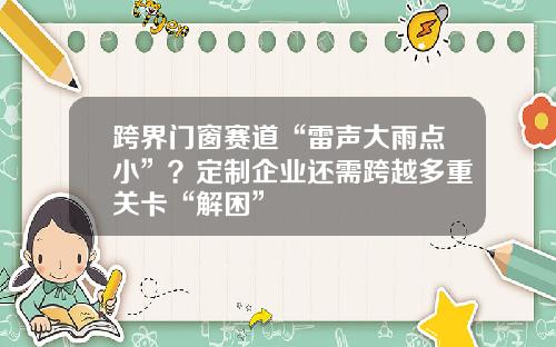 跨界门窗赛道“雷声大雨点小”？定制企业还需跨越多重关卡“解困”