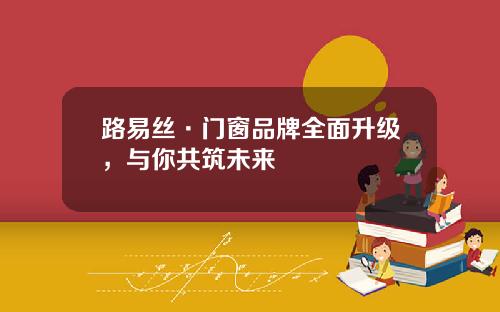 路易丝·门窗品牌全面升级，与你共筑未来