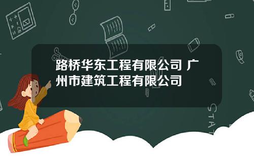路桥华东工程有限公司 广州市建筑工程有限公司