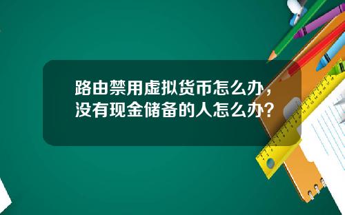 路由禁用虚拟货币怎么办，没有现金储备的人怎么办？