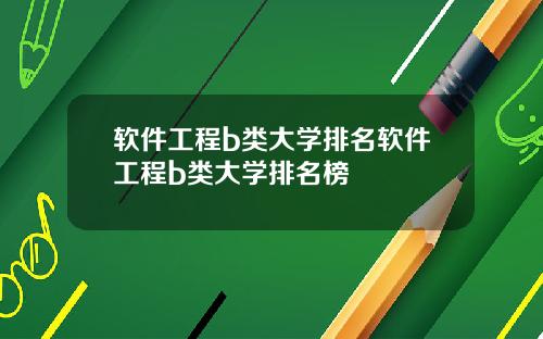 软件工程b类大学排名软件工程b类大学排名榜