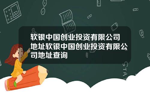 软银中国创业投资有限公司地址软银中国创业投资有限公司地址查询