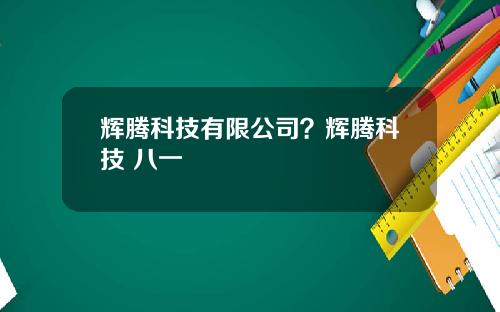 辉腾科技有限公司？辉腾科技 八一