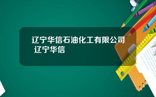 辽宁华信石油化工有限公司 辽宁华信