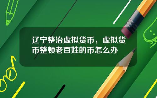 辽宁整治虚拟货币，虚拟货币整顿老百姓的币怎么办