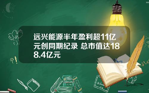 远兴能源半年盈利超11亿元创同期纪录 总市值达188.4亿元