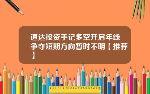 道达投资手记多空开启年线争夺短期方向暂时不明【推荐】