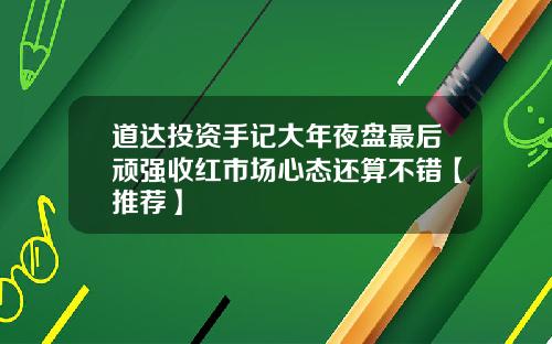 道达投资手记大年夜盘最后顽强收红市场心态还算不错【推荐】