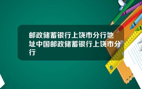 邮政储蓄银行上饶市分行地址中国邮政储蓄银行上饶市分行