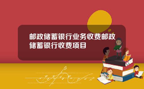 邮政储蓄银行业务收费邮政储蓄银行收费项目