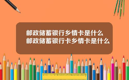 邮政储蓄银行乡情卡是什么邮政储蓄银行卡乡情卡是什么