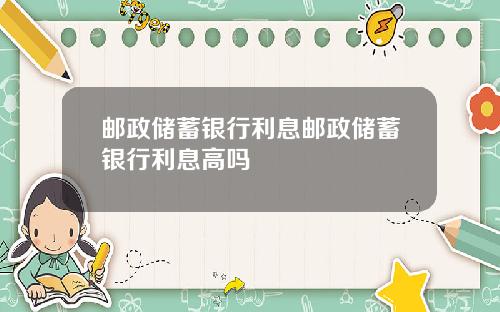邮政储蓄银行利息邮政储蓄银行利息高吗