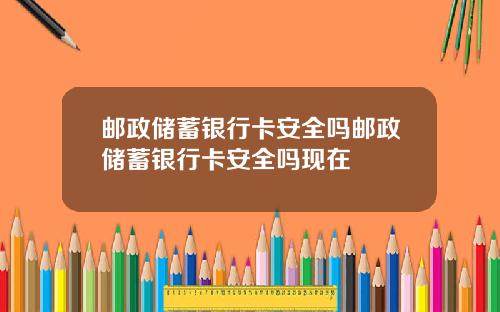 邮政储蓄银行卡安全吗邮政储蓄银行卡安全吗现在
