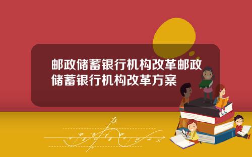 邮政储蓄银行机构改革邮政储蓄银行机构改革方案