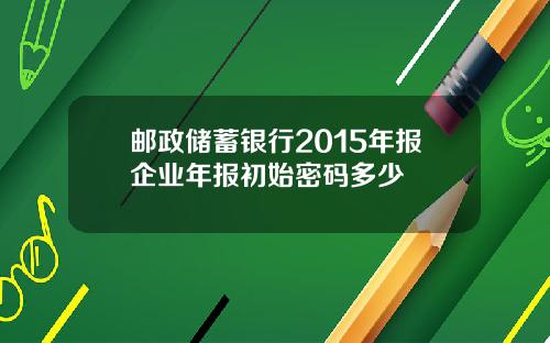邮政储蓄银行2015年报企业年报初始密码多少