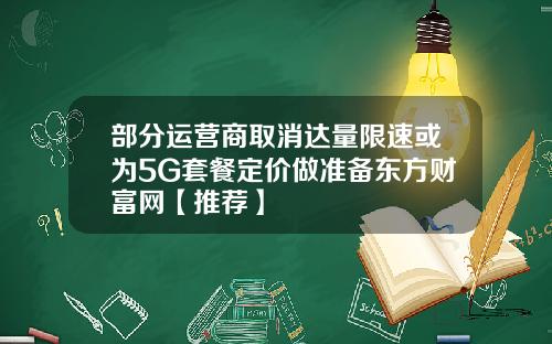 部分运营商取消达量限速或为5G套餐定价做准备东方财富网【推荐】