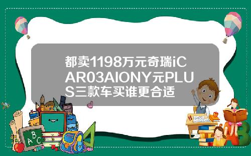 都卖1198万元奇瑞iCAR03AIONY元PLUS三款车买谁更合适