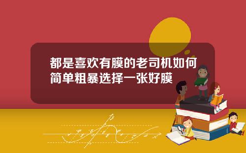 都是喜欢有膜的老司机如何简单粗暴选择一张好膜