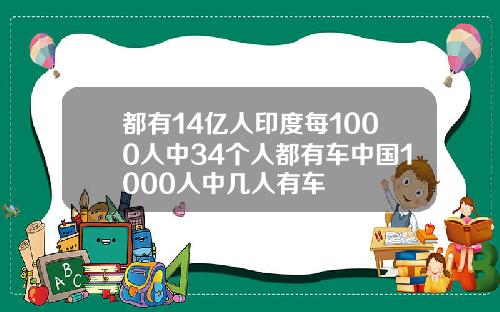 都有14亿人印度每1000人中34个人都有车中国1000人中几人有车