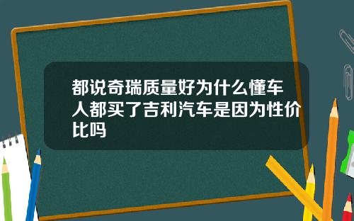 都说奇瑞质量好为什么懂车人都买了吉利汽车是因为性价比吗