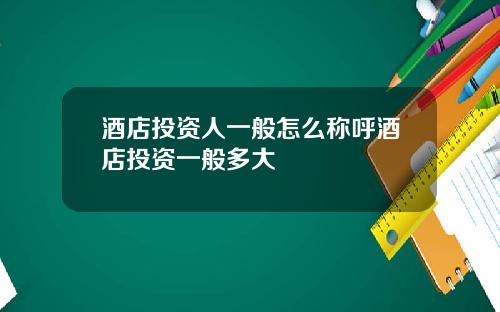 酒店投资人一般怎么称呼酒店投资一般多大