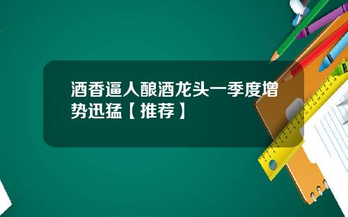 酒香逼人酿酒龙头一季度增势迅猛【推荐】