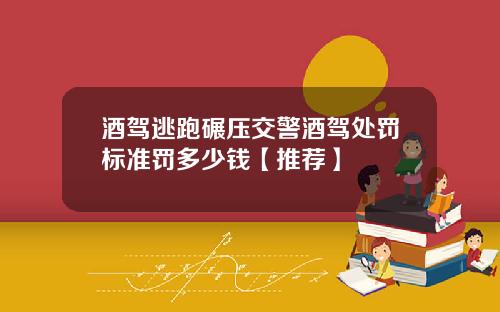 酒驾逃跑碾压交警酒驾处罚标准罚多少钱【推荐】