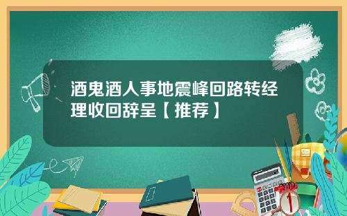 酒鬼酒人事地震峰回路转经理收回辞呈【推荐】