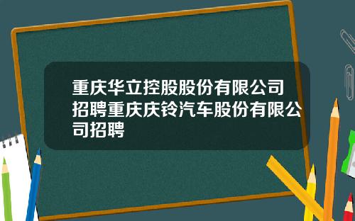 重庆华立控股股份有限公司招聘重庆庆铃汽车股份有限公司招聘