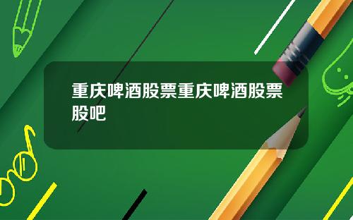 重庆啤酒股票重庆啤酒股票股吧
