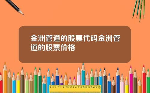 金洲管道的股票代码金洲管道的股票价格