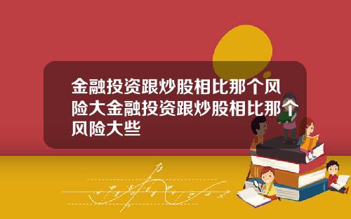 金融投资跟炒股相比那个风险大金融投资跟炒股相比那个风险大些