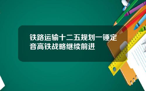 铁路运输十二五规划一锤定音高铁战略继续前进