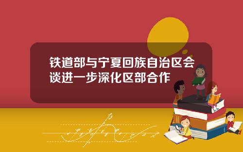 铁道部与宁夏回族自治区会谈进一步深化区部合作