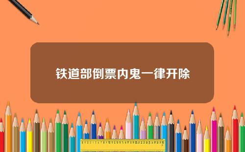 铁道部倒票内鬼一律开除