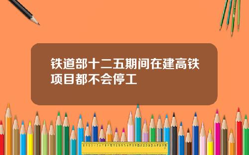 铁道部十二五期间在建高铁项目都不会停工