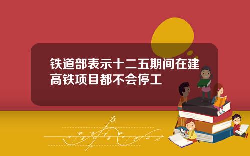 铁道部表示十二五期间在建高铁项目都不会停工