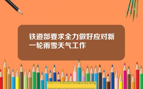 铁道部要求全力做好应对新一轮雨雪天气工作
