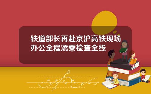 铁道部长再赴京沪高铁现场办公全程添乘检查全线